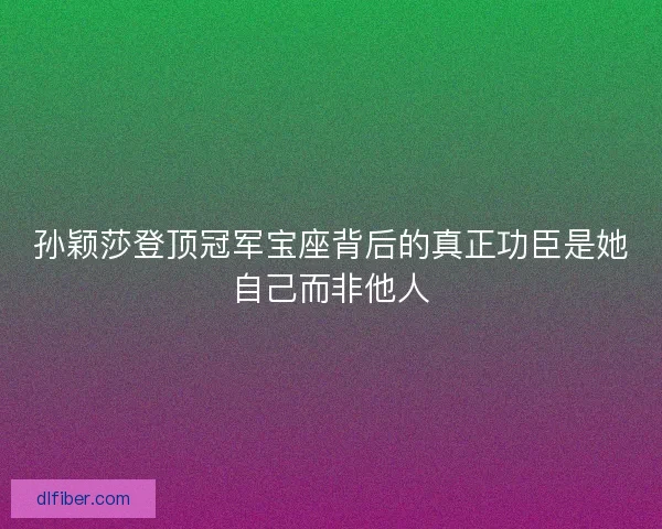孙颖莎登顶冠军宝座背后的真正功臣是她自己而非他人