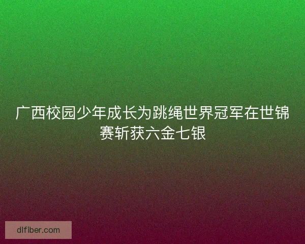 广西校园少年成长为跳绳世界冠军在世锦赛斩获六金七银