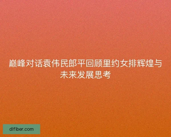 巅峰对话袁伟民郎平回顾里约女排辉煌与未来发展思考