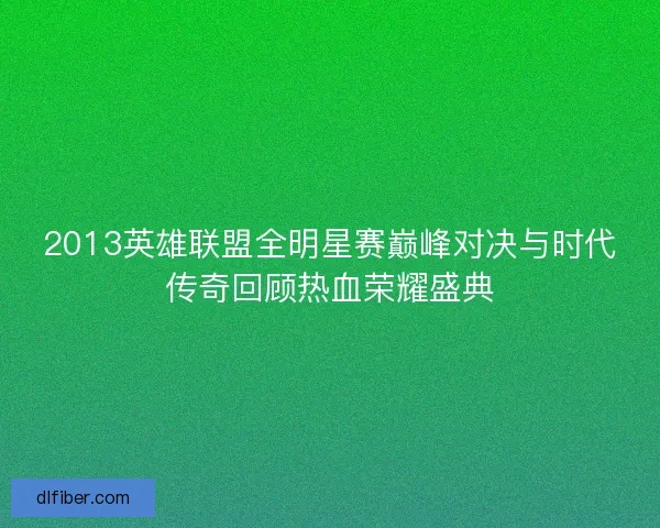 2013英雄联盟全明星赛巅峰对决与时代传奇回顾热血荣耀盛典