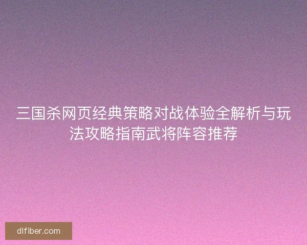 三国杀网页经典策略对战体验全解析与玩法攻略指南武将阵容推荐