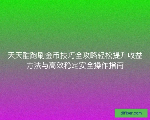 天天酷跑刷金币技巧全攻略轻松提升收益方法与高效稳定安全操作指南