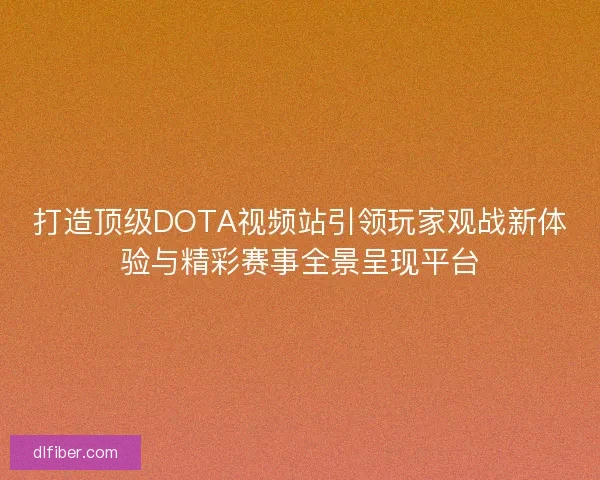 打造顶级DOTA视频站引领玩家观战新体验与精彩赛事全景呈现平台