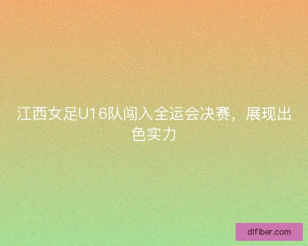 江西女足U16队闯入全运会决赛，展现出色实力