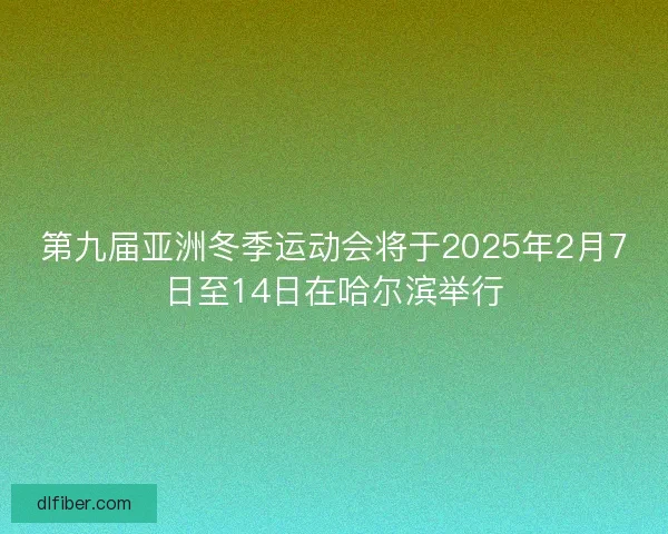 第九届亚洲冬季运动会将于2025年2月7日至14日在哈尔滨举行