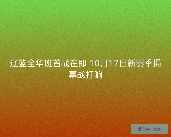辽篮全华班首战在即 10月17日新赛季揭幕战打响