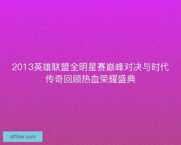 2013英雄联盟全明星赛巅峰对决与时代传奇回顾热血荣耀盛典