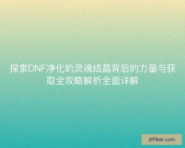 探索DNF净化的灵魂结晶背后的力量与获取全攻略解析全面详解