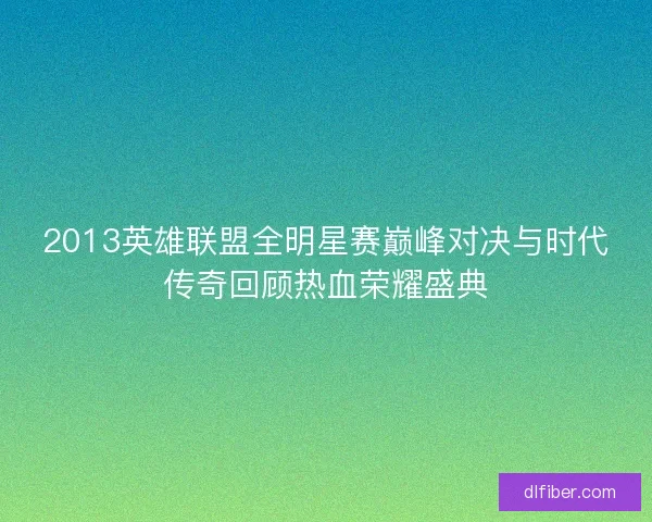2013英雄联盟全明星赛巅峰对决与时代传奇回顾热血荣耀盛典