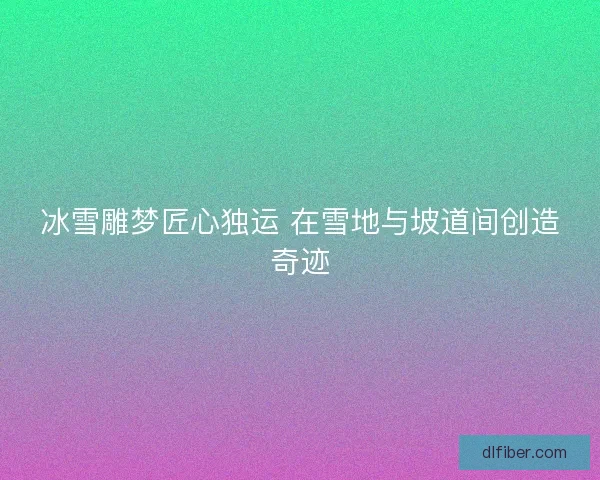 冰雪雕梦匠心独运 在雪地与坡道间创造奇迹