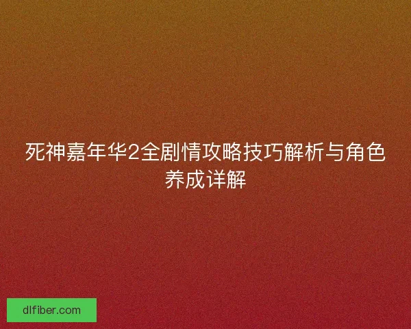 死神嘉年华2全剧情攻略技巧解析与角色养成详解