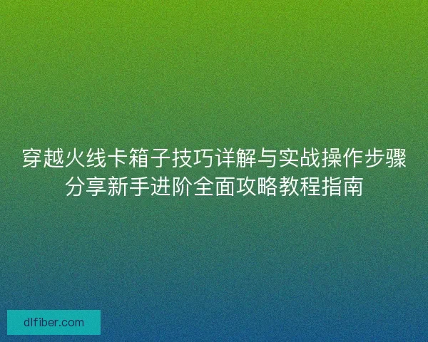 穿越火线卡箱子技巧详解与实战操作步骤分享新手进阶全面攻略教程指南